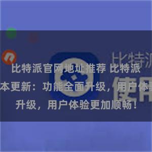 比特派官网地址推荐 比特派钱包最新版本更新：功能全面升级，用户体验更加顺畅！