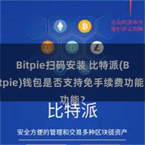 Bitpie扫码安装 比特派(Bitpie)钱包是否支持免手续费功能？