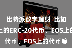 比特派数字理财  比如以太坊上的ERC-20代币、EOS上的代币等